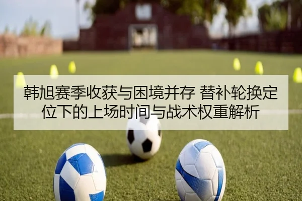 韩旭赛季收获与困境并存 替补轮换定位下的上场时间与战术权重解析